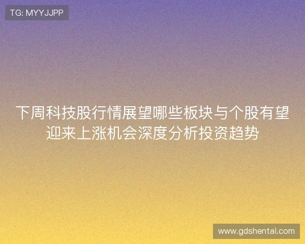 下周科技股行情展望哪些板块与个股有望迎来上涨机会深度分析投资趋势