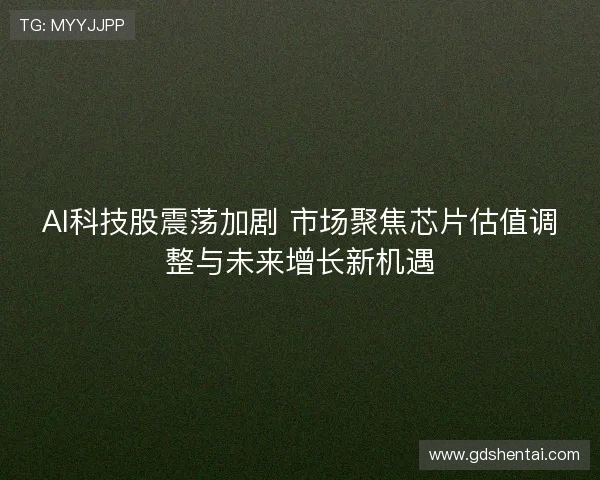 AI科技股震荡加剧 市场聚焦芯片估值调整与未来增长新机遇
