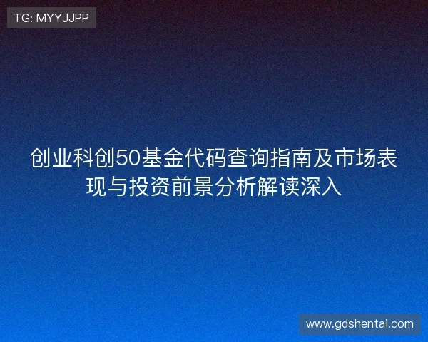 创业科创50基金代码查询指南及市场表现与投资前景分析解读深入